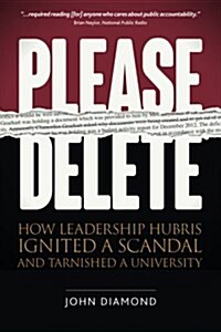 Please Delete: How Leadership Hubris Ignited a Scandal and Tarnished a University (Paperback)