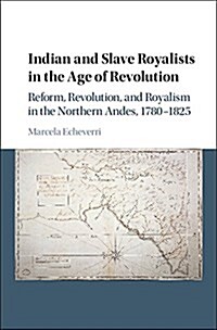 Indian and Slave Royalists in the Age of Revolution : Reform, Revolution, and Royalism in the Northern Andes, 1780–1825 (Hardcover)