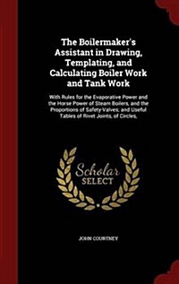 The Boilermakers Assistant in Drawing, Templating, and Calculating Boiler Work and Tank Work: With Rules for the Evaporative Power and the Horse Powe (Hardcover)