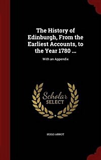 The History of Edinburgh, from the Earliest Accounts, to the Year 1780 ...: With an Appendix (Hardcover)