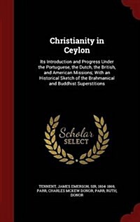 Christianity in Ceylon: Its Introduction and Progress Under the Portuguese, the Dutch, the British, and American Missions; With an Historical (Hardcover)