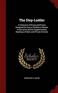 The Step-Ladder: A Collection of Prose and Poetry Designed for Use in Childrens Classes in Elocution and for Supplementary Reading in (Hardcover)