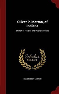 Oliver P. Morton, of Indiana: Sketch of His Life and Public Services (Hardcover)