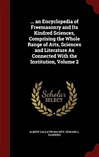 ... an Encyclopedia of Freemasonry and Its Kindred Sciences, Comprising the Whole Range of Arts, Sciences and Literature as Connected with the Institu (Hardcover)