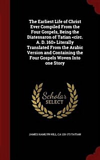 The Earliest Life of Christ Ever Compiled from the Four Gospels, Being the Diatessaron of Tatian Literally Translated from the Arabic Version and Cont (Hardcover)
