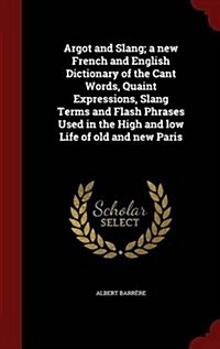 Argot and Slang; A New French and English Dictionary of the Cant Words, Quaint Expressions, Slang Terms and Flash Phrases Used in the High and Low Lif (Hardcover)