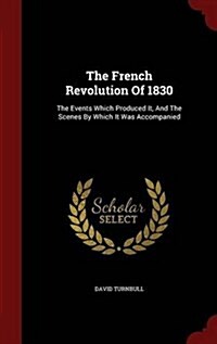 The French Revolution of 1830: The Events Which Produced It, and the Scenes by Which It Was Accompanied (Hardcover)
