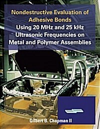 Nondestructive Evaluation of Adhesive Bonds Using 20 MHz and 25 Khz Ultrasonic Frequencies on Metal and Polymer Assemblies (Paperback)