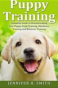 Puppy Training: Complete Guide to Housebreaking Your Puppy, Crate Training, Obedience Training and Behavior Training (Paperback)