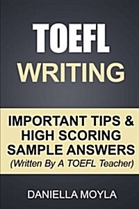 TOEFL Writing: Important Tips & High Scoring Sample Answers! (Written by a TOEFL Teacher) (Paperback)