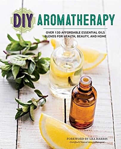 DIY Aromatherapy: Over 130 Affordable Essential Oils Blends for Health, Beauty, and Home (Paperback)