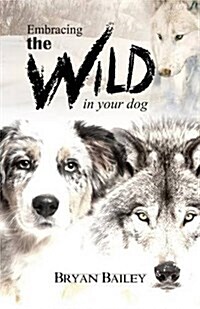 Embracing the Wild in Your Dog, an Understanding of the Authors of Our Dogs Behavior-Nature and the Wolf (Paperback)