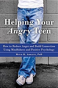 Helping Your Angry Teen: How to Reduce Anger and Build Connection Using Mindfulness and Positive Psychology (Paperback)