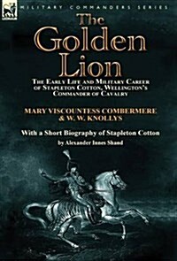 The Golden Lion: The Early Life and Military Career of Stapleton Cotton, Wellingtons Commander of Cavalry by the Right Hon. Mary, Visc (Hardcover)