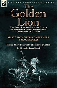 The Golden Lion: The Early Life and Military Career of Stapleton Cotton, Wellingtons Commander of Cavalry by the Right Hon. Mary, Visc (Paperback)