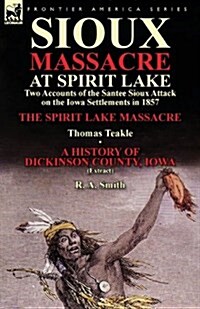 Sioux Massacre at Spirit Lake: Two Accounts of the Santee Sioux Attack on the Iowa Settlements in 1857-The Spirit Lake Massacre by Thomas Teakle & a (Paperback)