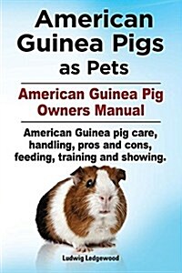 American Guinea Pigs as Pets. American Guinea Pig Owners Manual. American Guinea Pig Care, Handling, Pros and Cons, Feeding, Training and Showing. (Paperback)