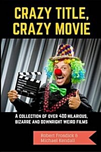 Crazy Title, Crazy Movie: A collection of over 400 hilarious, bizarre and downright weird films (Paperback)