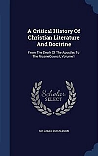 A Critical History of Christian Literature and Doctrine: From the Death of the Apostles to the Nicene Council, Volume 1 (Hardcover)