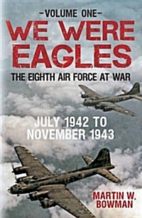 We Were Eagles Volume One : The Eighth Air Force at War July 1942 to November 1943 (Paperback)