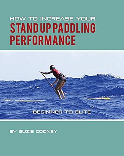 How to Increase Your Stand Up Paddling Performance (Paperback)