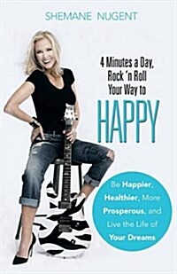 4 Minutes a Day, Rock n Roll Your Way to Happy: Be Happier, Healthier, More Prosperous, and Live the Life of Your Dreams (Paperback)