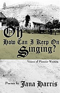 Oh How Can I Keep on Singing?: Voices of Pioneer Women (Paperback)