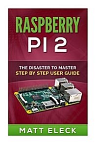 Raspberry Pi 2: The Disaster to Master Step by Step User Guide (Paperback)