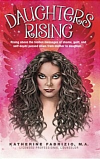 Daughters Rising: Rising Above the Hidden Messages of Shame, Guilt, and Self-Doubt Passed Down from Mother to Daughter. (Paperback)