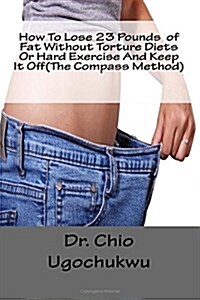 How to Lose 23 Pounds of Fat Without Torture Diets or Hard Exercise and Keep It Off(the Compass Method) (Paperback)