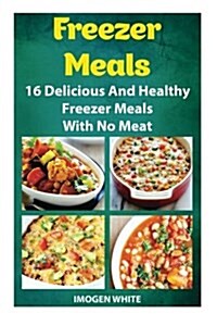 Freezer Meals: 16 Delicious and Healthy Freezer Meals with No Meat: (Freezer Recipes, 365 Days of Quick & Easy, Make Ahead, Freezer M (Paperback)