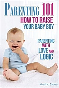 Parenting 101 How to Raise Your Baby Boy: Parenting with Love and Logic (Paperback)