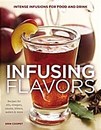 Infusing Flavors: Intense Infusions for Food and Drink: Recipes for Oils, Vinegars, Sauces, Bitters, Waters & More (Paperback)