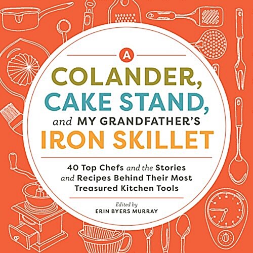 A Colander, Cake Stand, and My Grandfathers Iron Skillet: Todays Top Chefs on the Stories and Recipes Behind Their Most Treasured Kitchen Tools (Hardcover)