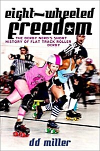 Eight-Wheeled Freedom: The Derby Nerds Short History of Flat Track Roller Derby (Paperback)