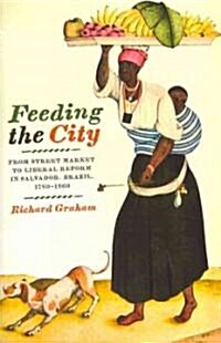 Feeding the City: From Street Market to Liberal Reform in Salvador, Brazil, 1780-1860 (Paperback)