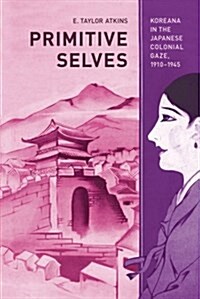 Primitive Selves: Koreana in the Japanese Colonial Gaze, 1910-1945 Volume 5 (Paperback)