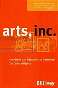 Arts, Inc.: How Greed and Neglect Have Destroyed Our Cultural Rights (Paperback)