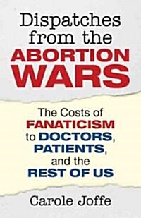 Dispatches from the Abortion Wars: The Costs of Fanaticism to Doctors, Patients, and the Rest of Us (Paperback)
