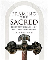 Framing the Sacred: The Indian Churches of Early Colonial Mexico (Paperback)