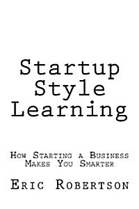 Startup Style Learning: How Starting a Business Makes You Smarter (Paperback)