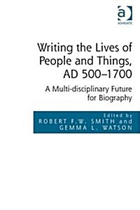 Writing the Lives of People and Things, AD 500-1700 : A Multi-Disciplinary Future for Biography (Hardcover, New ed)