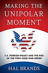 Making the Unipolar Moment: U.S. Foreign Policy and the Rise of the Post-Cold War Order (Hardcover)