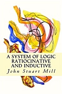 A System of Logic Ratiocinative and Inductive (Paperback)