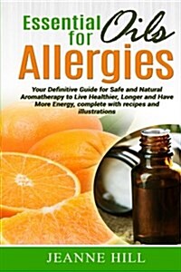 Essential Oils for Allergies: Your Definitive Guide for Safe and Natural Aromatherapy to Live Healthier, Longer and Have More Energy, Complete with (Paperback)