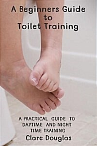 A Beginners Guide to Toilet Training: A Practical Guide to Daytime and Night Time Training (Paperback)
