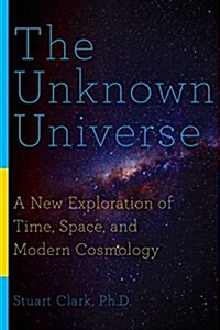 The Unknown Universe: A New Exploration of Time, Space, and Modern Cosmology (Hardcover)