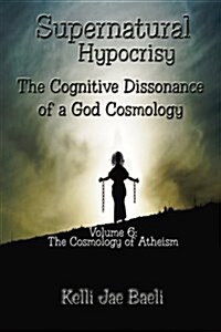 Supernatural Hypocrisy: The Cognitive Dissonance of a God Cosmology: Volume 6: Cosmology of Atheism (Paperback)