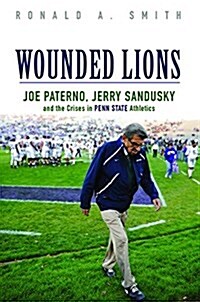 Wounded Lions: Joe Paterno, Jerry Sandusky, and the Crises in Penn State Athletics (Hardcover)