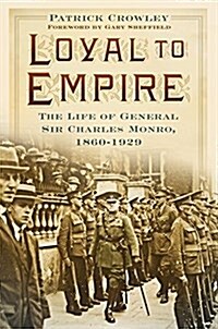 Loyal to Empire : The Life of General Sir Charles Monro, 1860-1929 (Hardcover)